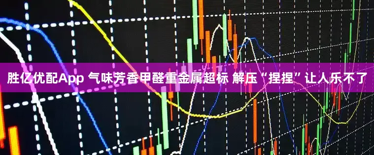 胜亿优配App 气味芳香甲醛重金属超标 解压“捏捏”让人乐不了