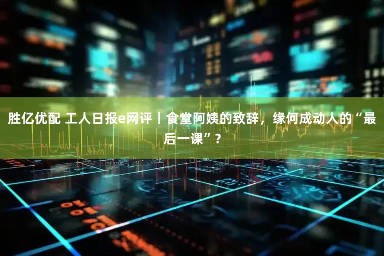 胜亿优配 工人日报e网评丨食堂阿姨的致辞，缘何成动人的“最后一课”？