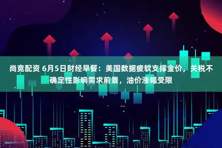 尚竞配资 6月5日财经早餐：美国数据疲软支撑金价，关税不确定性影响需求前景，油价涨幅受限