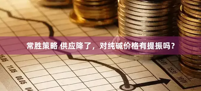 常胜策略 供应降了，对纯碱价格有提振吗？