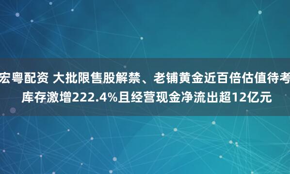 宏粤配资 大批限售股解禁、老铺黄金近百倍估值待考 库存激增222.4%且经营现金净流出超12亿元
