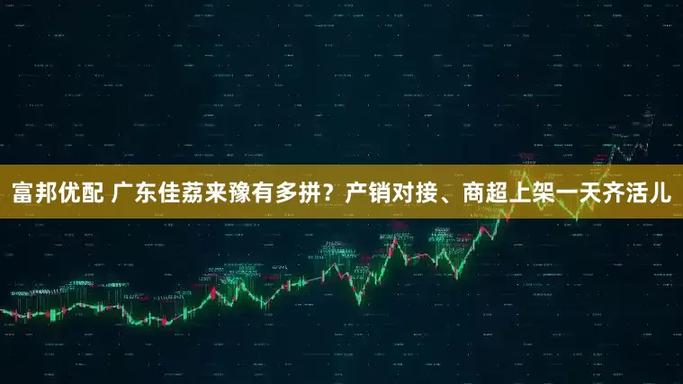 富邦优配 广东佳荔来豫有多拼？产销对接、商超上架一天齐活儿
