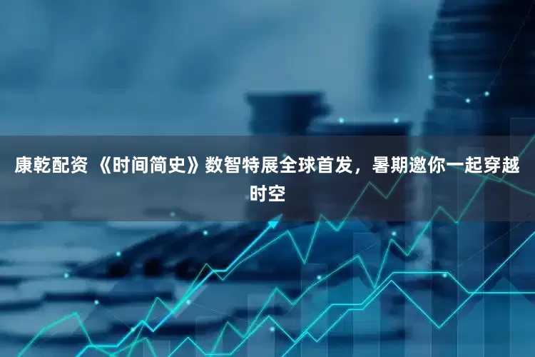 康乾配资 《时间简史》数智特展全球首发，暑期邀你一起穿越时空
