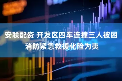 安联配资 开发区四车连撞三人被困 消防紧急救援化险为夷