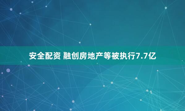 安全配资 融创房地产等被执行7.7亿