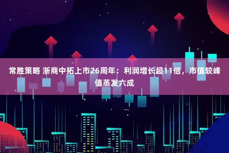 常胜策略 浙商中拓上市26周年：利润增长超11倍，市值较峰值蒸发六成