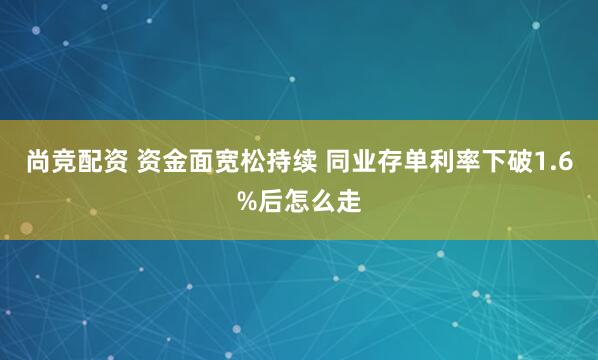 尚竞配资 资金面宽松持续 同业存单利率下破1.6%后怎么走