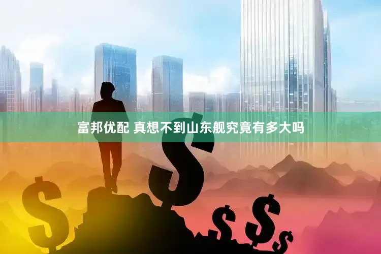 富邦优配 真想不到山东舰究竟有多大吗