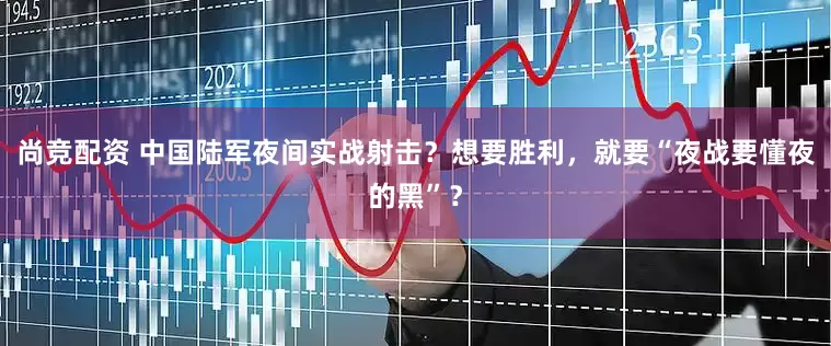 尚竞配资 中国陆军夜间实战射击？想要胜利，就要“夜战要懂夜的黑”？