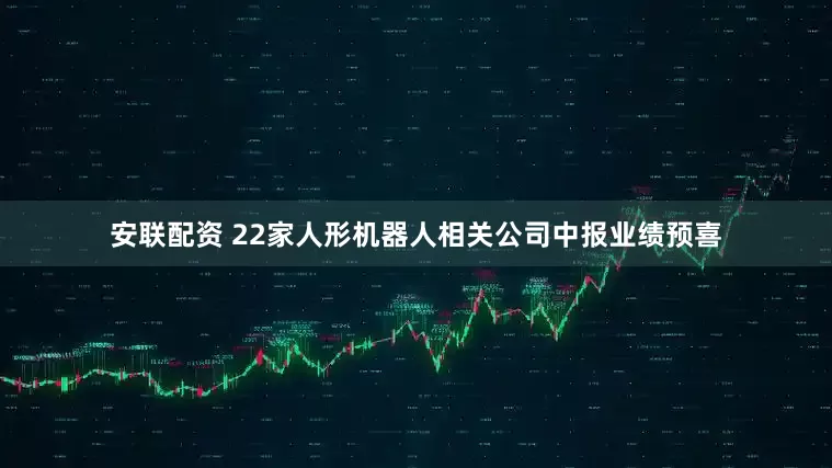安联配资 22家人形机器人相关公司中报业绩预喜