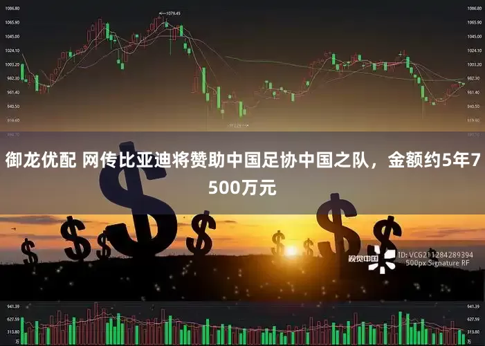 御龙优配 网传比亚迪将赞助中国足协中国之队，金额约5年7500万元