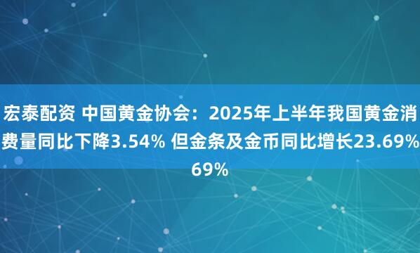 宏泰配资 中国黄金协会：2025年上半年我国黄金消费量同比下降3.54% 但金条及金币同比增长23.69%