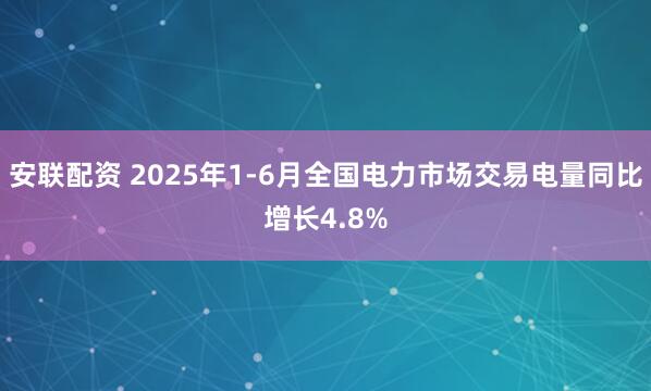 安联配资 2025年1-6月全国电力市场交易电量同比增长4.8%