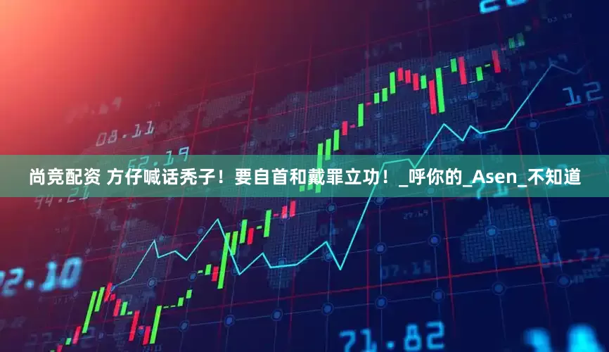 尚竞配资 方仔喊话秃子！要自首和戴罪立功！_呼你的_Asen_不知道