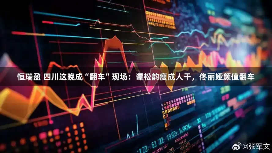 恒瑞盈 四川这晚成“翻车”现场：谭松韵瘦成人干，佟丽娅颜值翻车