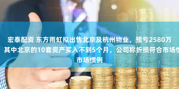 宏泰配资 东方雨虹拟出售北京及杭州物业，预亏2580万元！其中北京的10套资产买入不到5个月，公司称折损符合市场惯例