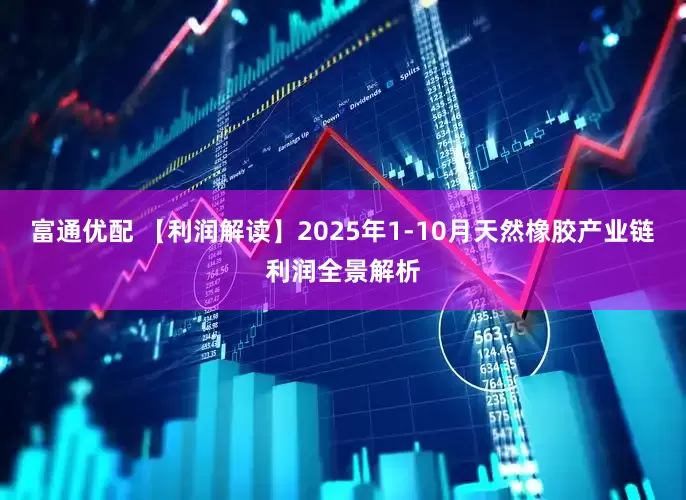 富通优配 【利润解读】2025年1-10月天然橡胶产业链利润全景解析
